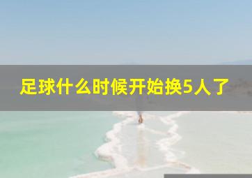 足球什么时候开始换5人了