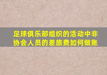 足球俱乐部组织的活动中非协会人员的差旅费如何做账