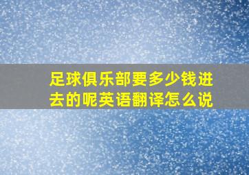 足球俱乐部要多少钱进去的呢英语翻译怎么说