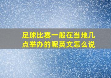 足球比赛一般在当地几点举办的呢英文怎么说