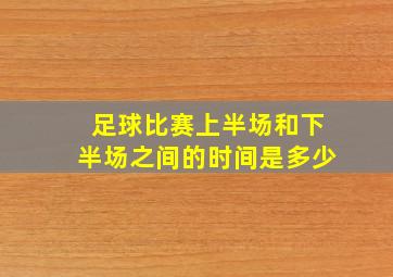 足球比赛上半场和下半场之间的时间是多少