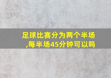 足球比赛分为两个半场,每半场45分钟可以吗