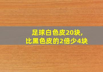 足球白色皮20块,比黑色皮的2倍少4块