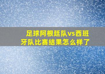 足球阿根廷队vs西班牙队比赛结果怎么样了