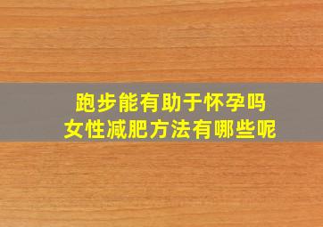 跑步能有助于怀孕吗女性减肥方法有哪些呢