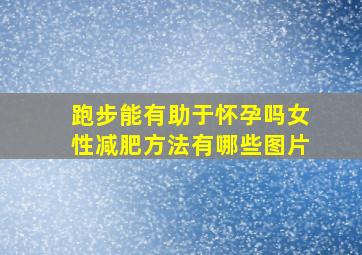 跑步能有助于怀孕吗女性减肥方法有哪些图片