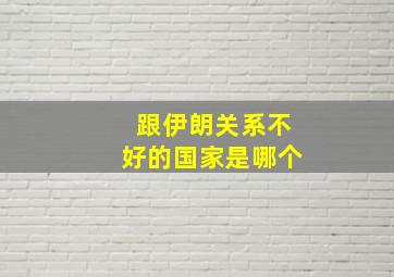 跟伊朗关系不好的国家是哪个