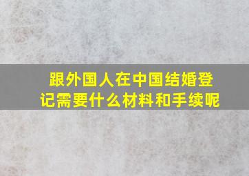 跟外国人在中国结婚登记需要什么材料和手续呢