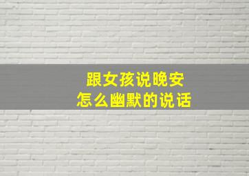 跟女孩说晚安怎么幽默的说话