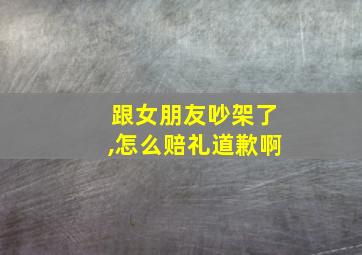 跟女朋友吵架了,怎么赔礼道歉啊