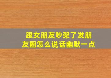 跟女朋友吵架了发朋友圈怎么说话幽默一点