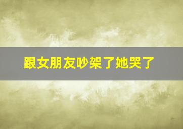 跟女朋友吵架了她哭了