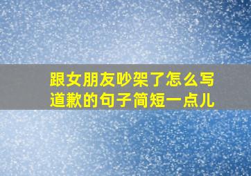 跟女朋友吵架了怎么写道歉的句子简短一点儿