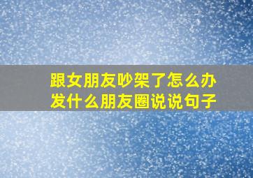 跟女朋友吵架了怎么办发什么朋友圈说说句子