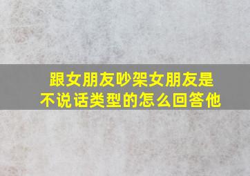 跟女朋友吵架女朋友是不说话类型的怎么回答他