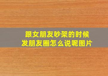 跟女朋友吵架的时候发朋友圈怎么说呢图片