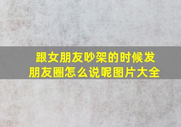 跟女朋友吵架的时候发朋友圈怎么说呢图片大全