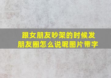 跟女朋友吵架的时候发朋友圈怎么说呢图片带字