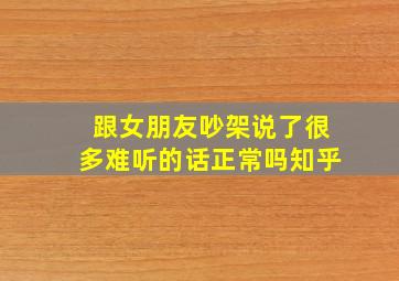 跟女朋友吵架说了很多难听的话正常吗知乎