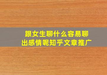 跟女生聊什么容易聊出感情呢知乎文章推广