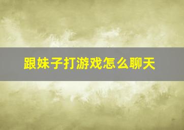 跟妹子打游戏怎么聊天