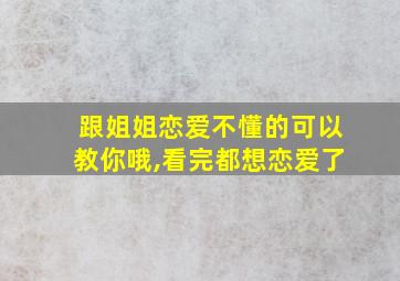 跟姐姐恋爱不懂的可以教你哦,看完都想恋爱了