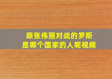 跟张伟丽对战的罗斯是哪个国家的人呢视频