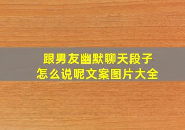 跟男友幽默聊天段子怎么说呢文案图片大全