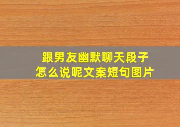 跟男友幽默聊天段子怎么说呢文案短句图片