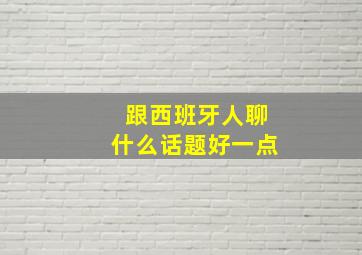 跟西班牙人聊什么话题好一点