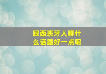 跟西班牙人聊什么话题好一点呢