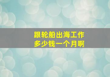 跟轮船出海工作多少钱一个月啊