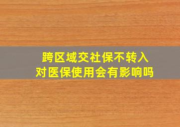 跨区域交社保不转入对医保使用会有影响吗