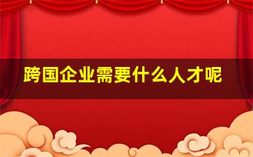 跨国企业需要什么人才呢