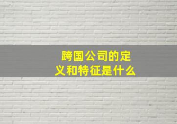 跨国公司的定义和特征是什么