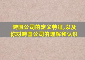 跨国公司的定义特征,以及你对跨国公司的理解和认识