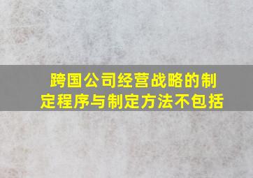 跨国公司经营战略的制定程序与制定方法不包括