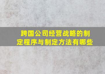 跨国公司经营战略的制定程序与制定方法有哪些