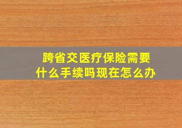 跨省交医疗保险需要什么手续吗现在怎么办