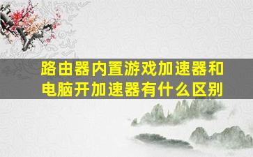 路由器内置游戏加速器和电脑开加速器有什么区别