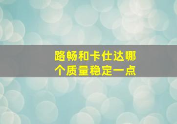 路畅和卡仕达哪个质量稳定一点