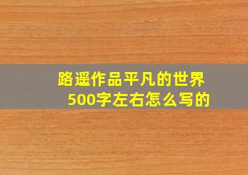 路遥作品平凡的世界500字左右怎么写的