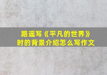 路遥写《平凡的世界》时的背景介绍怎么写作文