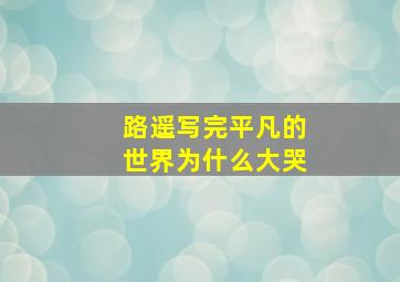 路遥写完平凡的世界为什么大哭