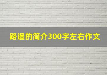 路遥的简介300字左右作文