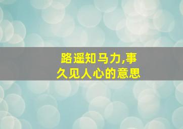 路遥知马力,事久见人心的意思