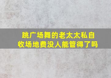 跳广场舞的老太太私自收场地费没人能管得了吗