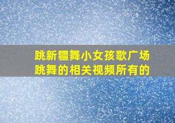 跳新疆舞小女孩歌广场跳舞的相关视频所有的