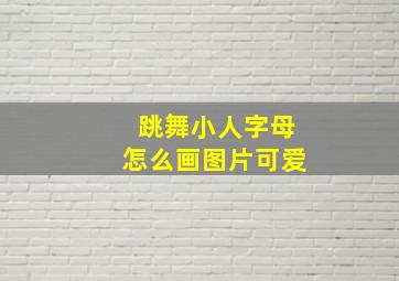 跳舞小人字母怎么画图片可爱