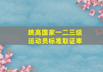 跳高国家一二三级运动员标准取证率